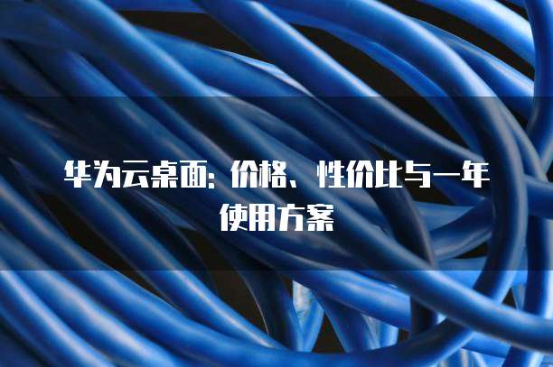 华为云桌面: 价格、性价比与一年使用方案