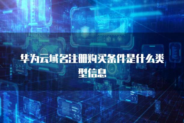华为云域名注册购买条件是什么类型信息