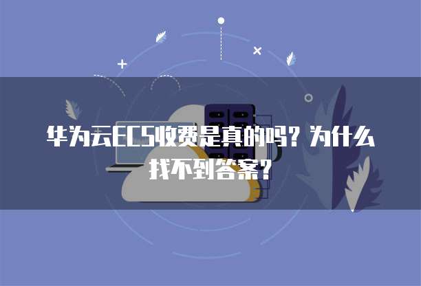 华为云ECS收费是真的吗?为什么找不到答案?