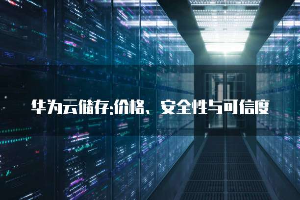 华为云储存:价格、安全性与可信度