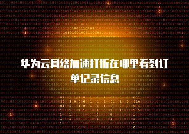 华为云网络加速打折在哪里看到订单记录信息