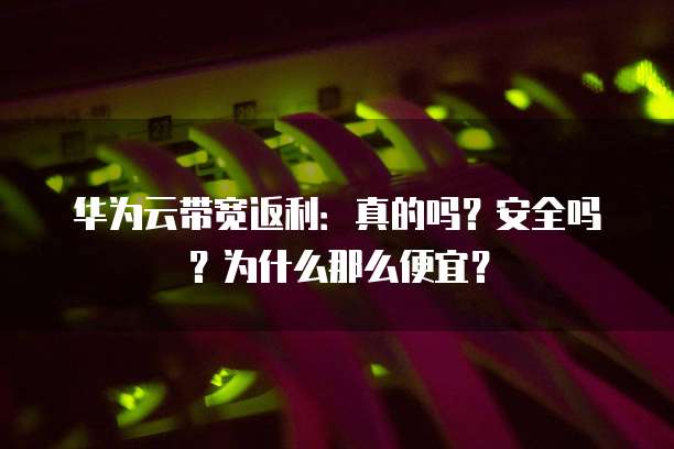 华为云带宽返利:真的吗?安全吗?为什么那么便宜?