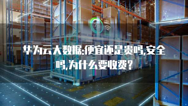 华为云大数据:便宜还是贵吗,安全吗,为什么要收费?
