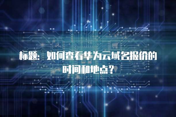 标题:如何查看华为云域名报价的时间和地点?