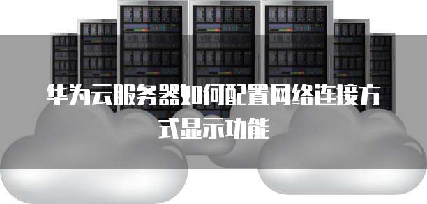 华为云服务器如何配置网络连接方式显示功能