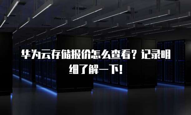 华为云存储报价怎么查看?记录明细了解一下!