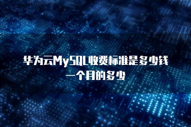 华为云MySQL收费标准是多少钱一个月的多少