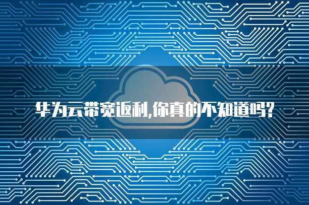 华为云带宽返利,你真的不知道吗?
