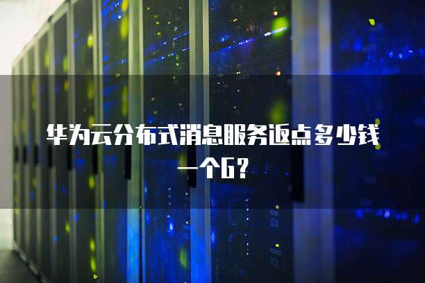 华为云分布式消息服务返点多少钱一个G?