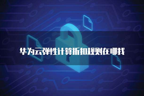 华为云弹性计算折扣规则在哪找