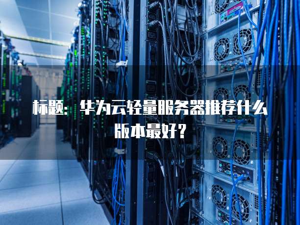 标题:华为云轻量服务器推荐什么版本最好?