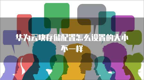 华为云块存储配置怎么设置的大小不一样