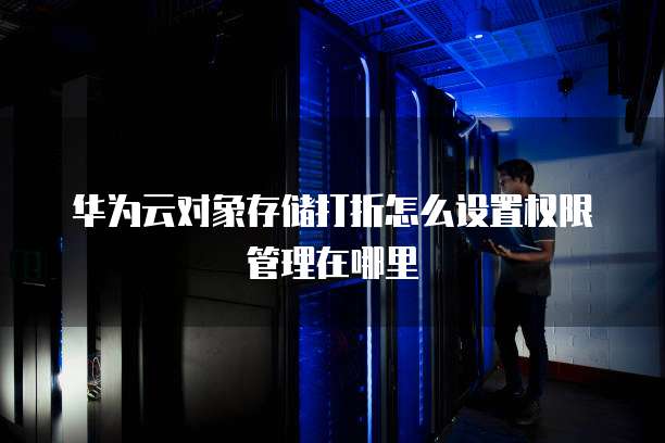 华为云对象存储打折怎么设置权限管理在哪里
