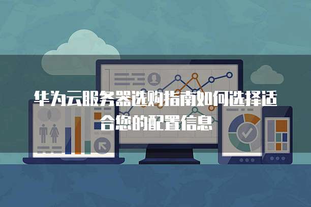 华为云服务器选购指南如何选择适合您的配置信息