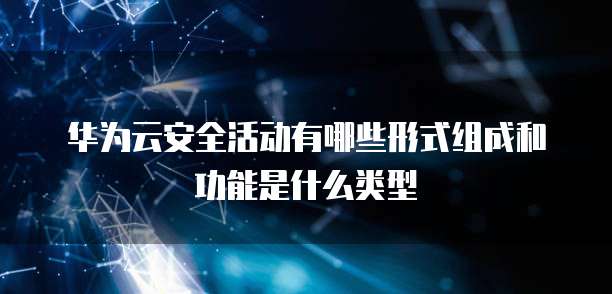 华为云安全活动有哪些形式组成和功能是什么类型
