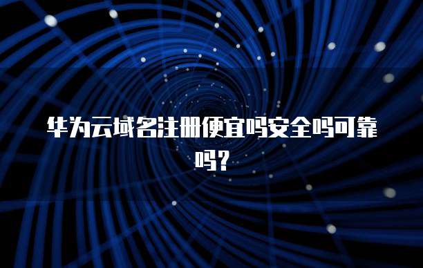 华为云域名注册便宜吗安全吗可靠吗?