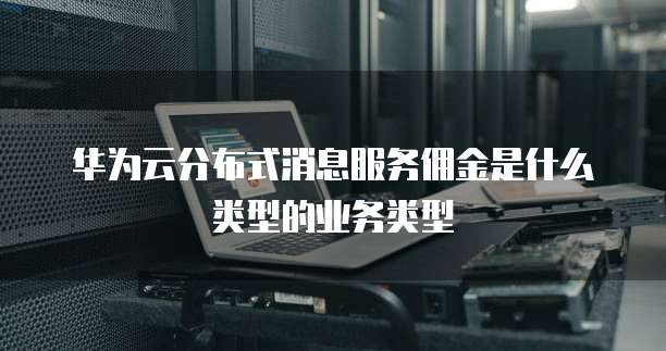 华为云分布式消息服务佣金是什么类型的业务类型
