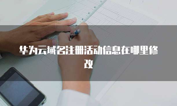 华为云域名注册活动信息在哪里修改