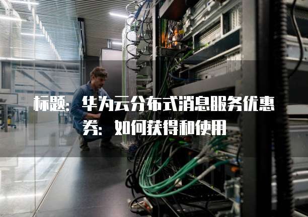标题：华为云分布式消息服务优惠券：如何获得和使用