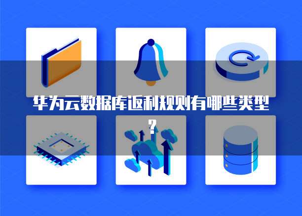 华为云数据库返利规则有哪些类型？