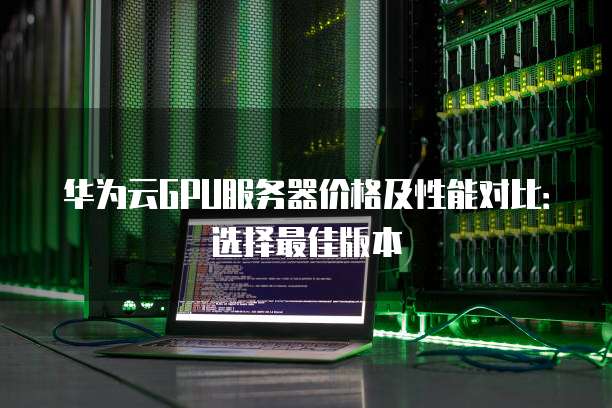 华为云GPU服务器价格及性能对比:选择最佳版本