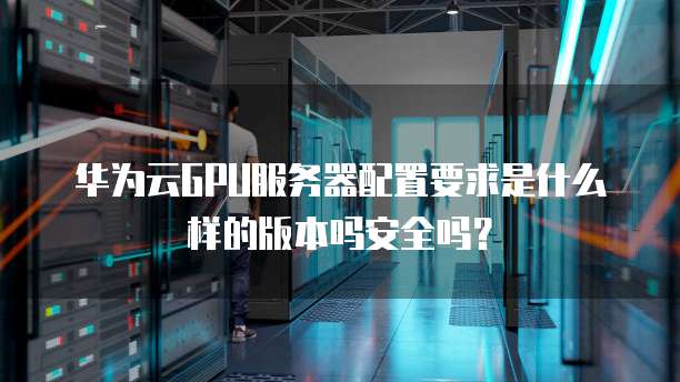 华为云GPU服务器配置要求是什么样的版本吗安全吗?