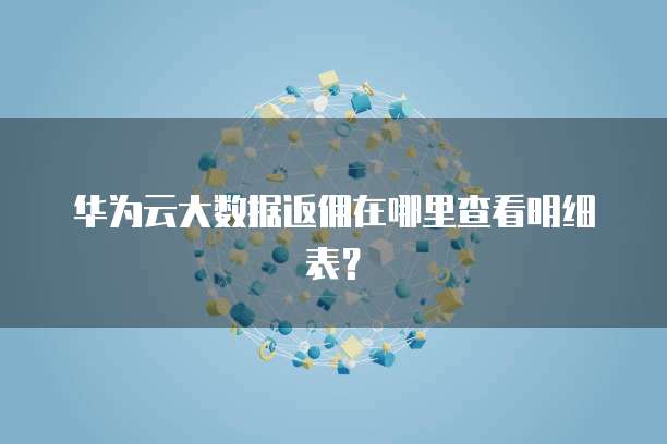 华为云大数据返佣在哪里查看明细表?