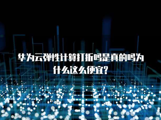 华为云弹性计算打折吗是真的吗为什么这么便宜?