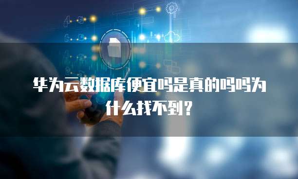 华为云数据库便宜吗是真的吗吗为什么找不到?