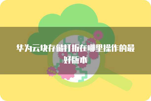 华为云块存储打折在哪里操作的最好版本