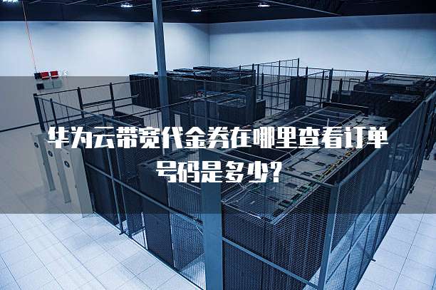 华为云带宽代金券在哪里查看订单号码是多少?