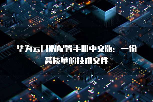 华为云CDN配置手册中文版:一份高质量的技术文件