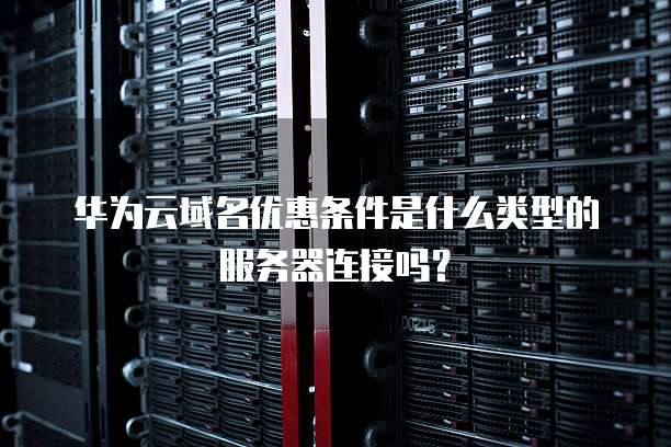 华为云域名优惠条件是什么类型的服务器连接吗?