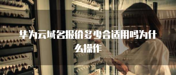 华为云域名报价多少合适用吗为什么操作