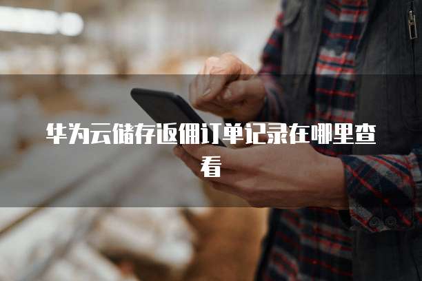 华为云储存返佣订单记录在哪里查看