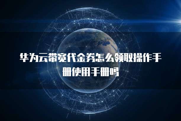 华为云带宽代金券怎么领取操作手册使用手册吗