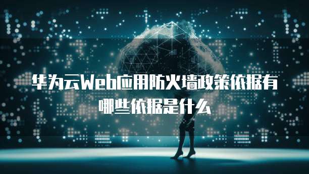 华为云Web应用防火墙政策依据有哪些依据是什么