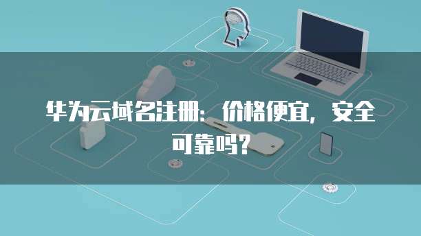 华为云域名注册:价格便宜,安全可靠吗?