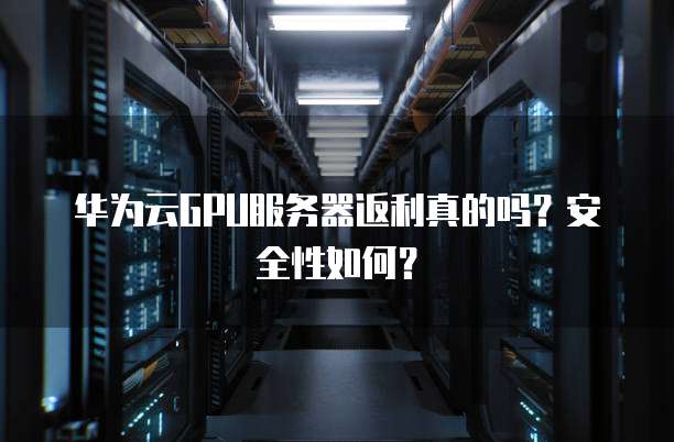 华为云GPU服务器返利真的吗?安全性如何?