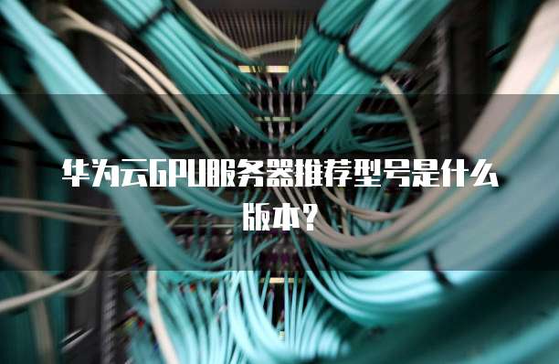 华为云GPU服务器推荐型号是什么版本?