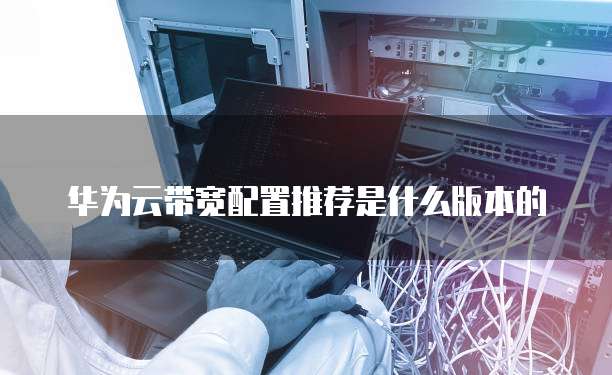华为云带宽配置推荐是什么版本的