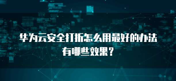 华为云安全打折怎么用最好的办法有哪些效果？