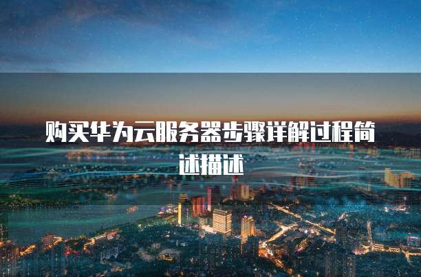 购买华为云服务器步骤详解过程简述描述