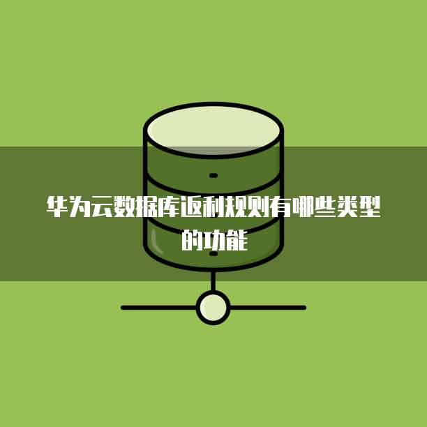 华为云数据库返利规则有哪些类型的功能