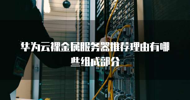 华为云裸金属服务器推荐理由有哪些组成部分