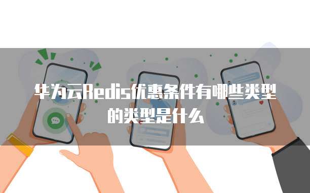 华为云Redis优惠条件有哪些类型的类型是什么