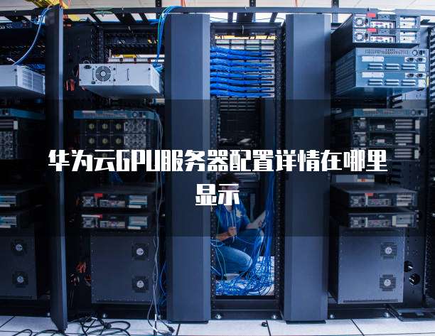 华为云GPU服务器配置详情在哪里显示