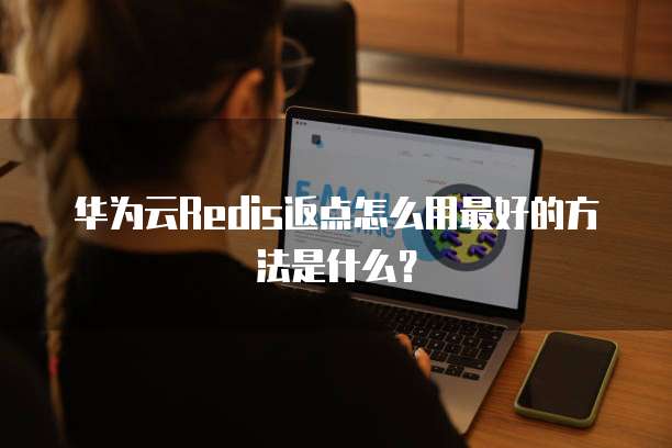 华为云Redis返点怎么用最好的方法是什么?