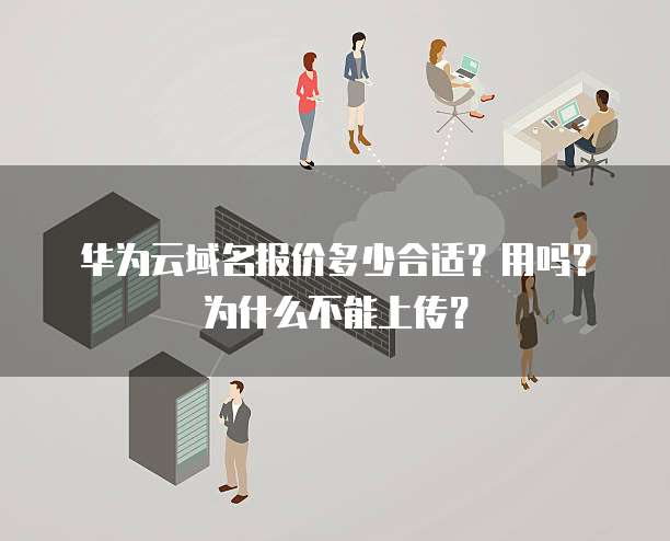 华为云域名报价多少合适？用吗？为什么不能上传？