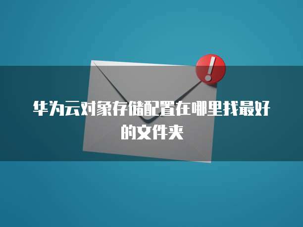 华为云对象存储配置在哪里找最好的文件夹